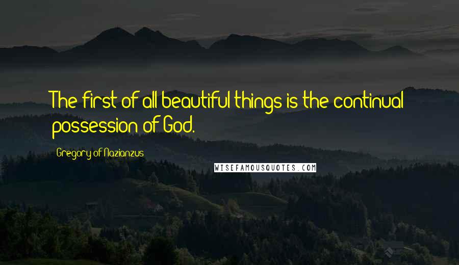 Gregory Of Nazianzus quotes: The first of all beautiful things is the continual possession of God.