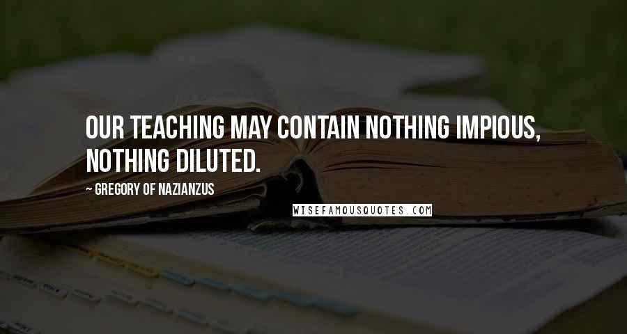 Gregory Of Nazianzus quotes: Our teaching may contain nothing impious, nothing diluted.