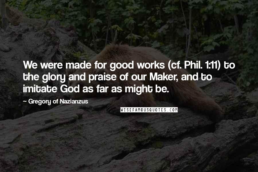 Gregory Of Nazianzus quotes: We were made for good works (cf. Phil. 1:11) to the glory and praise of our Maker, and to imitate God as far as might be.