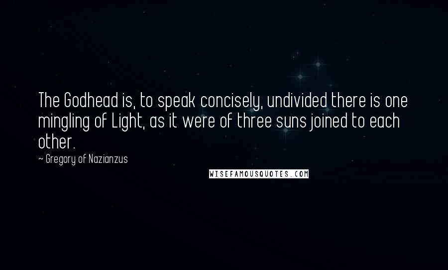 Gregory Of Nazianzus quotes: The Godhead is, to speak concisely, undivided there is one mingling of Light, as it were of three suns joined to each other.
