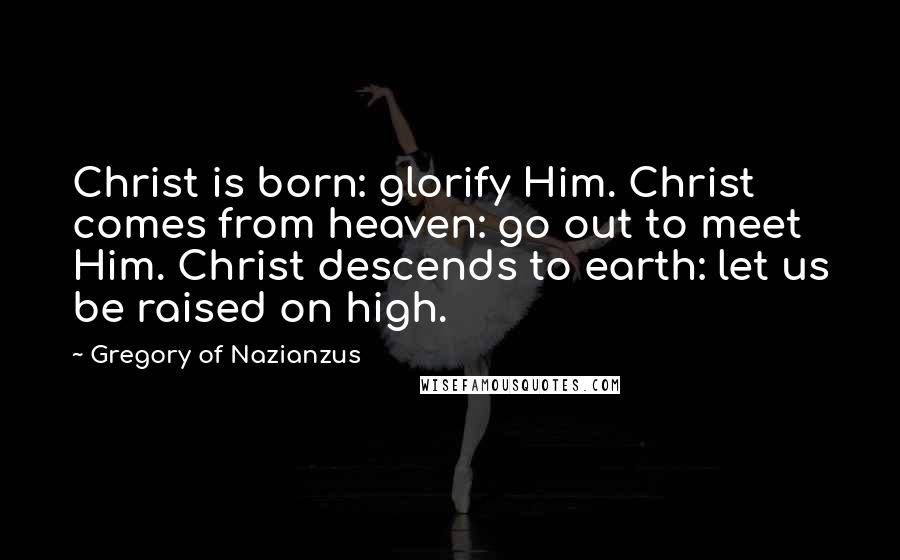 Gregory Of Nazianzus quotes: Christ is born: glorify Him. Christ comes from heaven: go out to meet Him. Christ descends to earth: let us be raised on high.