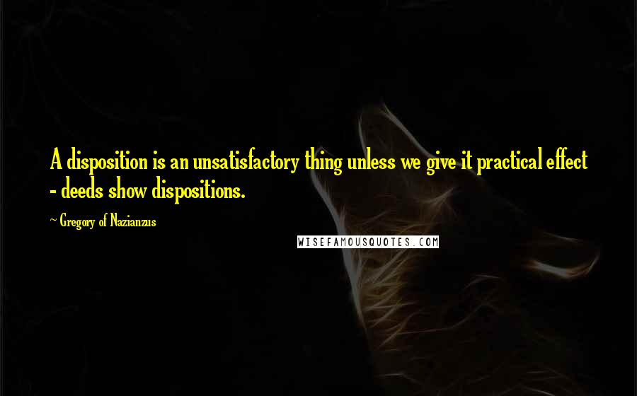 Gregory Of Nazianzus quotes: A disposition is an unsatisfactory thing unless we give it practical effect - deeds show dispositions.