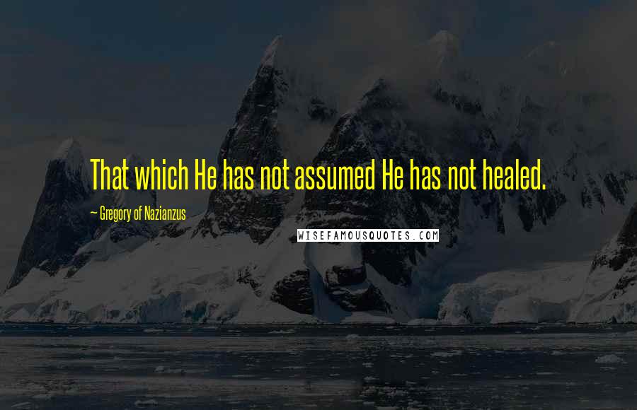 Gregory Of Nazianzus quotes: That which He has not assumed He has not healed.