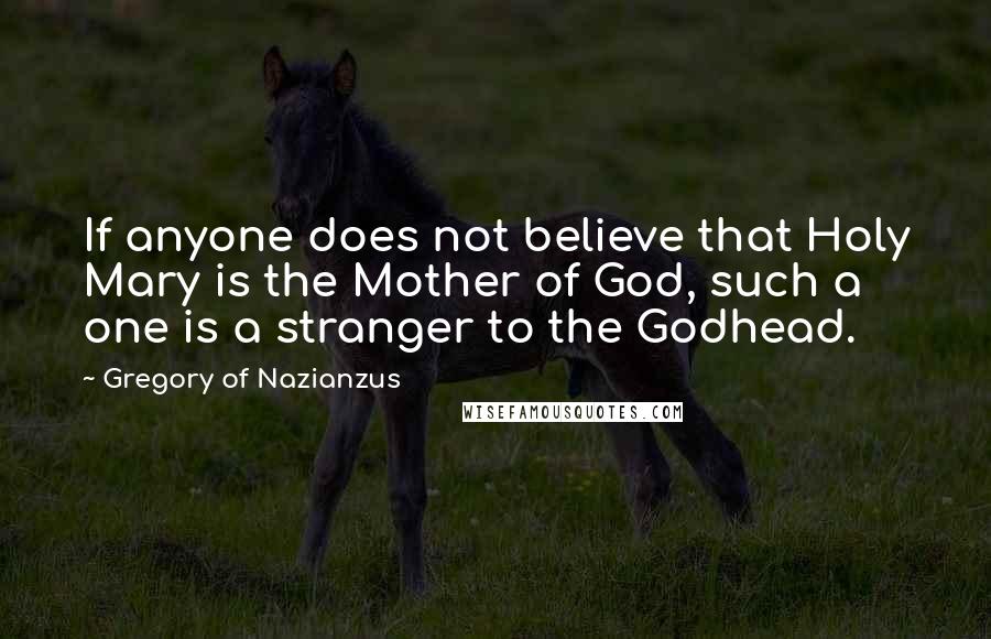 Gregory Of Nazianzus quotes: If anyone does not believe that Holy Mary is the Mother of God, such a one is a stranger to the Godhead.