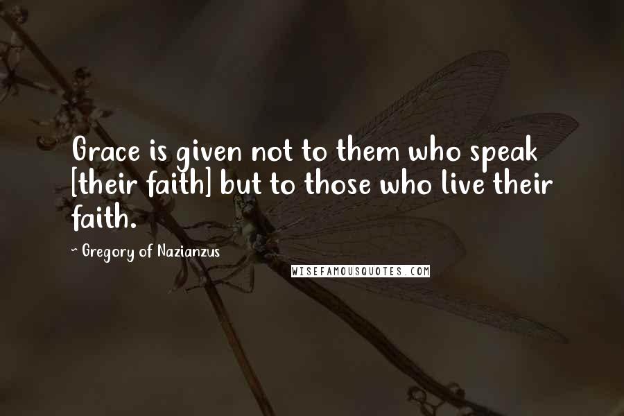 Gregory Of Nazianzus quotes: Grace is given not to them who speak [their faith] but to those who live their faith.