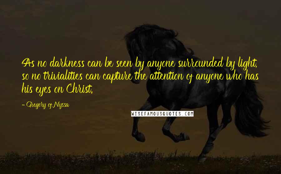 Gregory Of Nyssa quotes: As no darkness can be seen by anyone surrounded by light, so no trivialities can capture the attention of anyone who has his eyes on Christ.