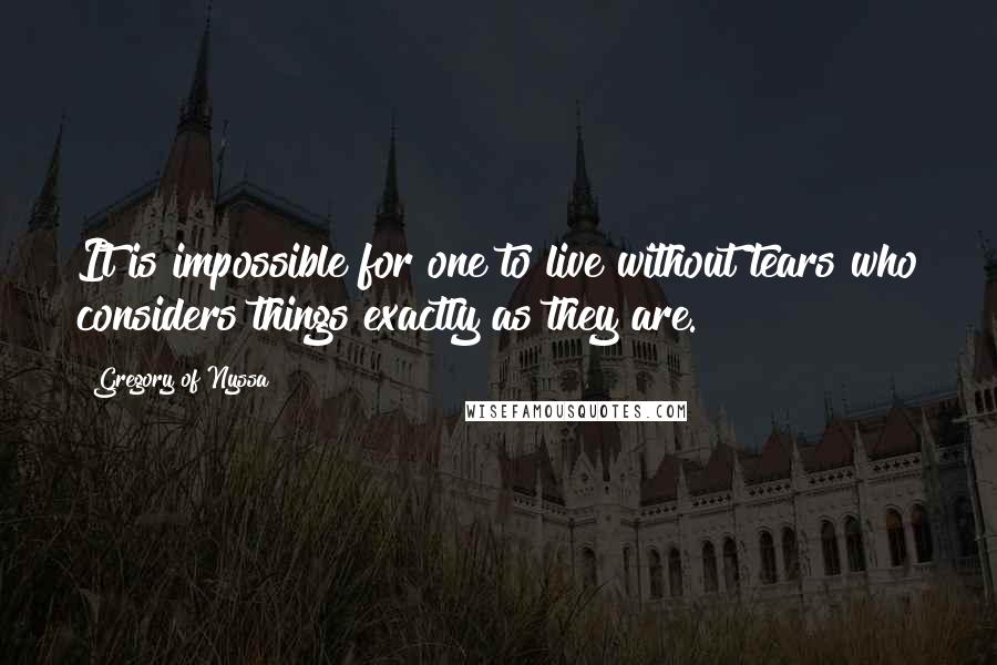 Gregory Of Nyssa quotes: It is impossible for one to live without tears who considers things exactly as they are.