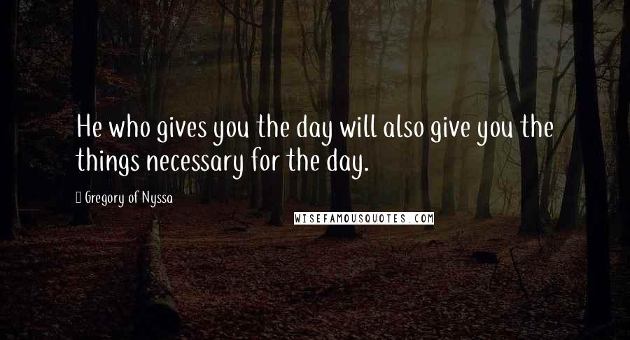 Gregory Of Nyssa quotes: He who gives you the day will also give you the things necessary for the day.