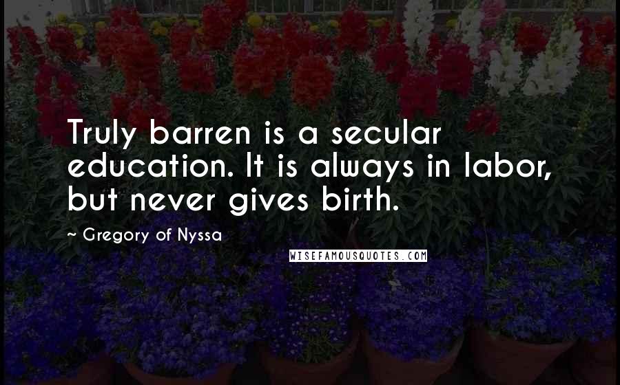 Gregory Of Nyssa quotes: Truly barren is a secular education. It is always in labor, but never gives birth.