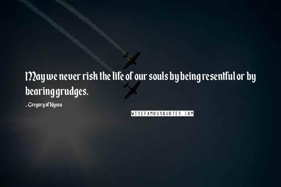 Gregory Of Nyssa quotes: May we never risk the life of our souls by being resentful or by bearing grudges.