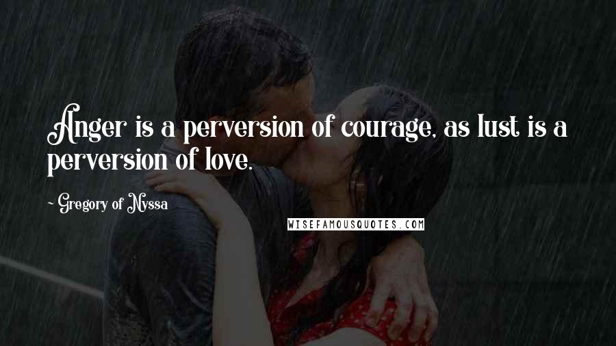 Gregory Of Nyssa quotes: Anger is a perversion of courage, as lust is a perversion of love.