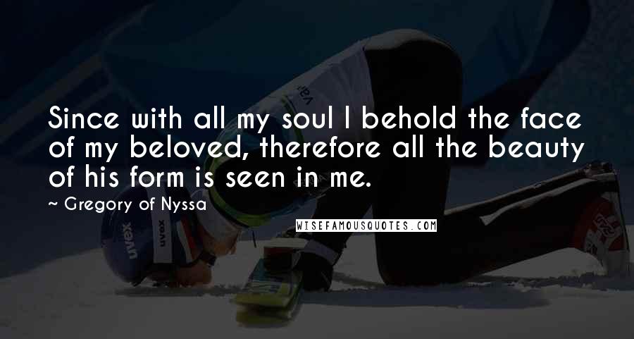 Gregory Of Nyssa quotes: Since with all my soul I behold the face of my beloved, therefore all the beauty of his form is seen in me.