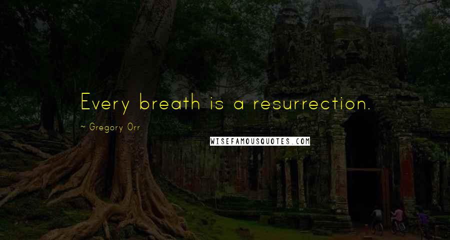 Gregory Orr quotes: Every breath is a resurrection.