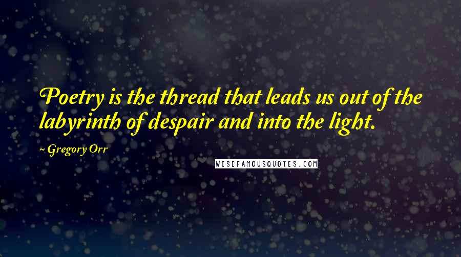 Gregory Orr quotes: Poetry is the thread that leads us out of the labyrinth of despair and into the light.