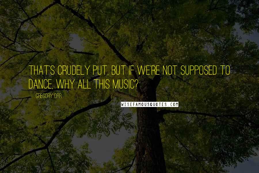 Gregory Orr quotes: That's crudely put, but If we're not supposed to dance, Why all this music?