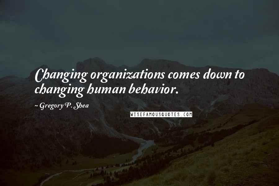 Gregory P. Shea quotes: Changing organizations comes down to changing human behavior.