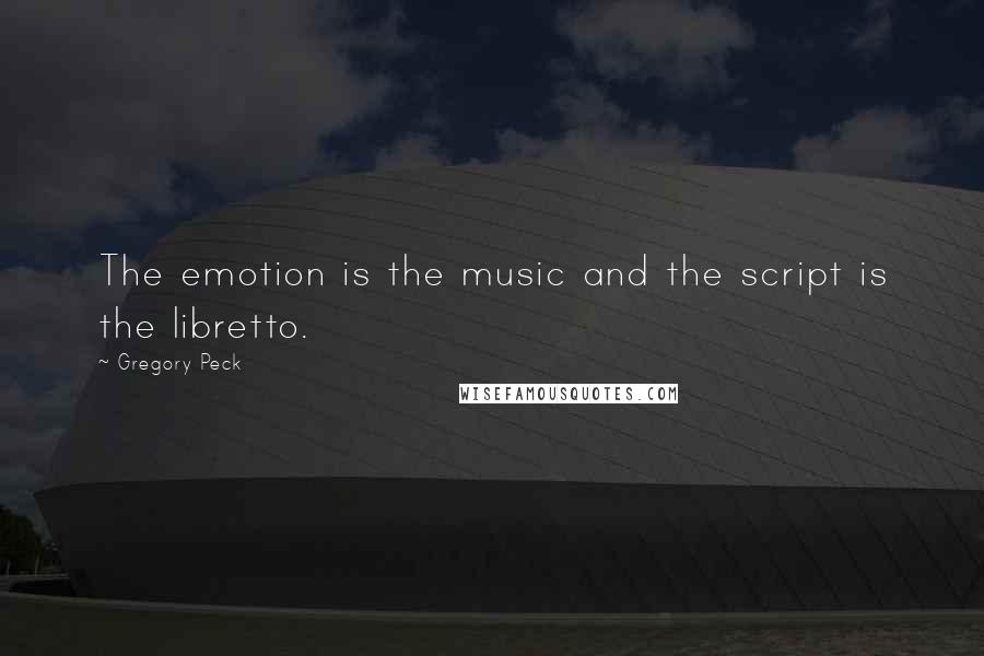 Gregory Peck quotes: The emotion is the music and the script is the libretto.