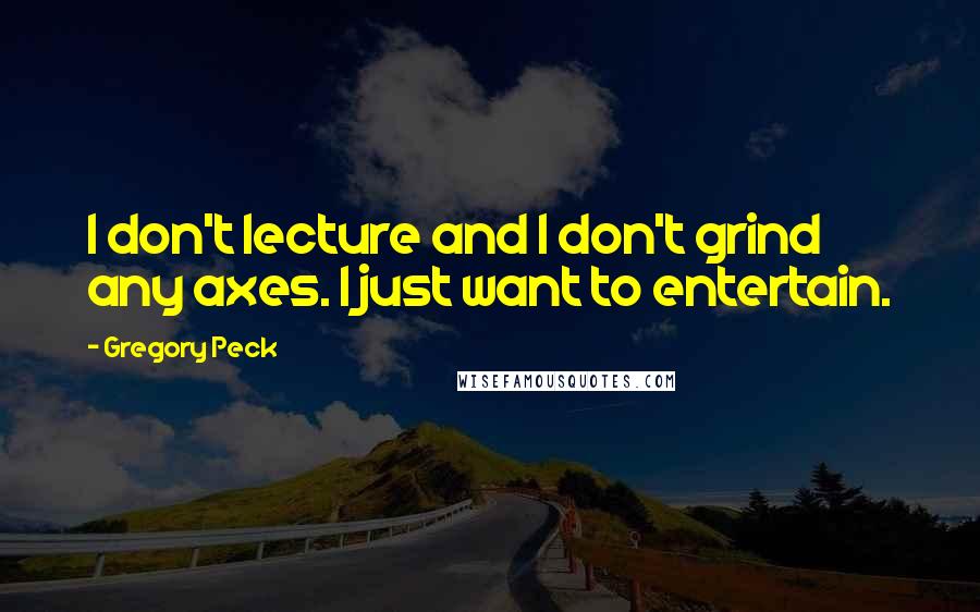 Gregory Peck quotes: I don't lecture and I don't grind any axes. I just want to entertain.