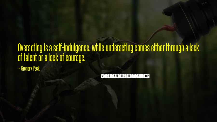 Gregory Peck quotes: Overacting is a self-indulgence, while underacting comes either through a lack of talent or a lack of courage.