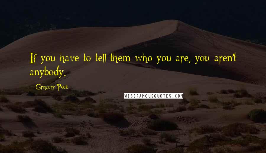 Gregory Peck quotes: If you have to tell them who you are, you aren't anybody.