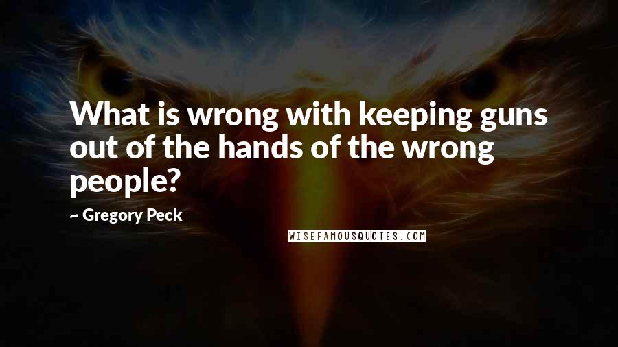 Gregory Peck quotes: What is wrong with keeping guns out of the hands of the wrong people?