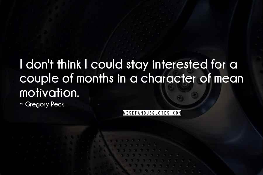 Gregory Peck quotes: I don't think I could stay interested for a couple of months in a character of mean motivation.