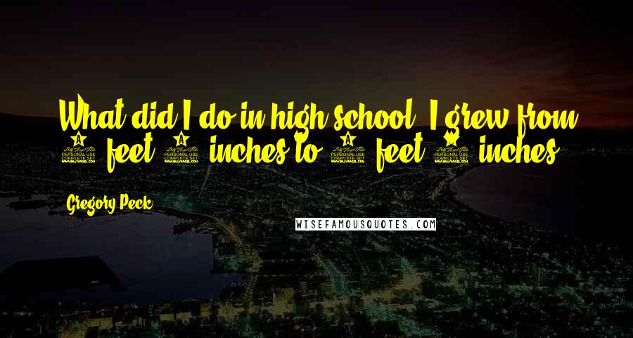 Gregory Peck quotes: What did I do in high school? I grew from 5 feet 4 inches to 6 feet 2 inches.