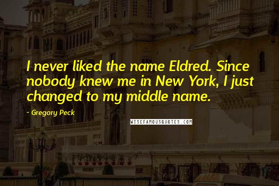 Gregory Peck quotes: I never liked the name Eldred. Since nobody knew me in New York, I just changed to my middle name.