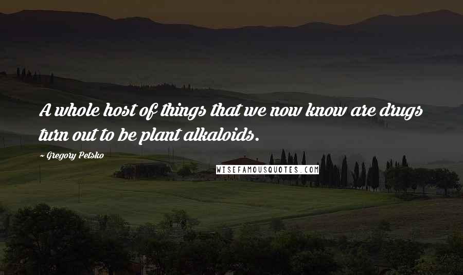 Gregory Petsko quotes: A whole host of things that we now know are drugs turn out to be plant alkaloids.