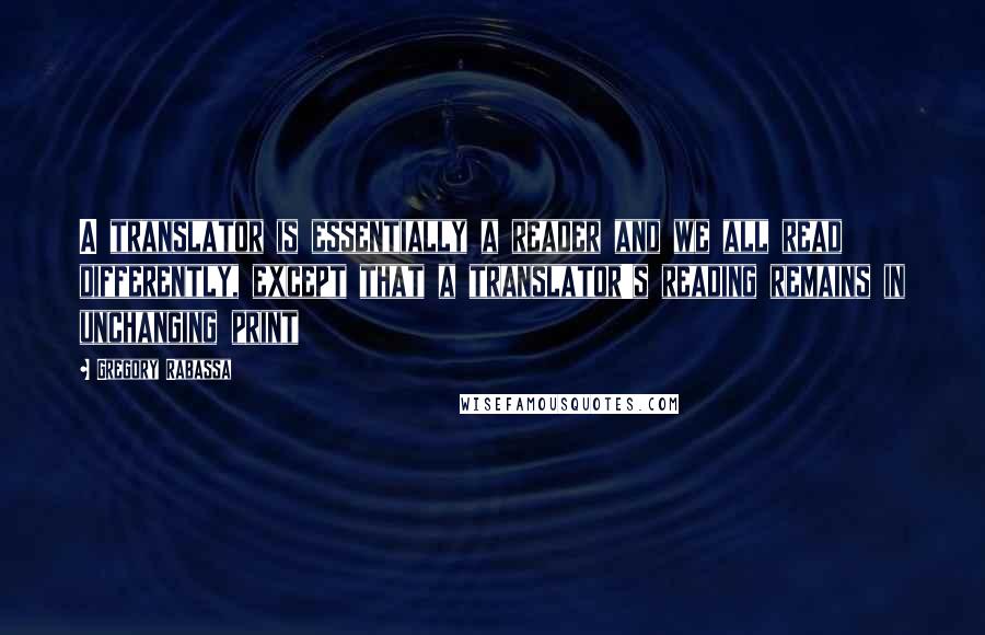 Gregory Rabassa quotes: A translator is essentially a reader and we all read differently, except that a translator's reading remains in unchanging print