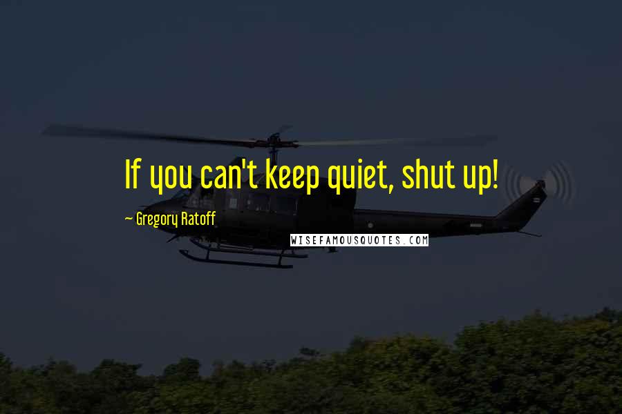 Gregory Ratoff quotes: If you can't keep quiet, shut up!