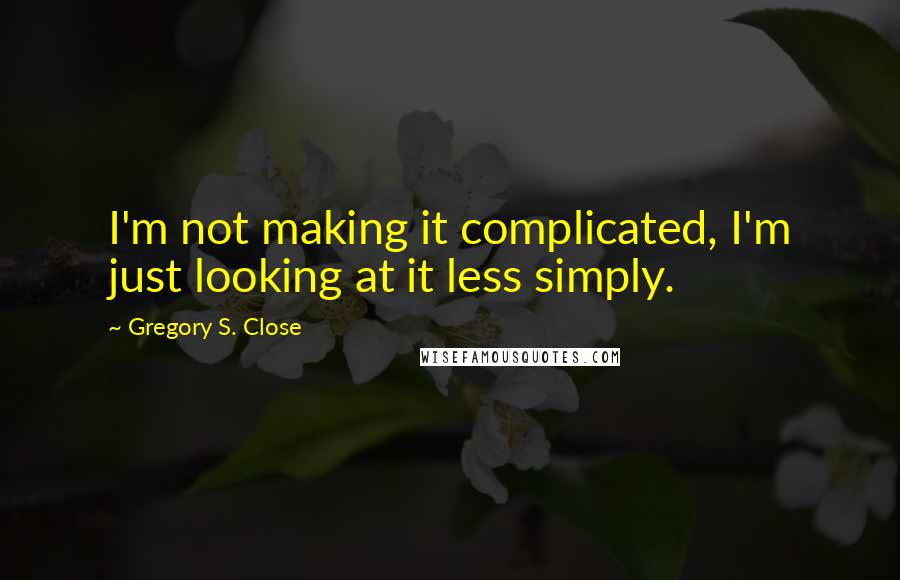 Gregory S. Close quotes: I'm not making it complicated, I'm just looking at it less simply.