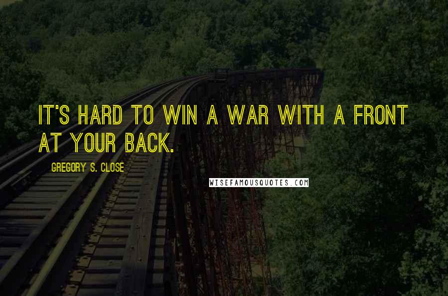 Gregory S. Close quotes: It's hard to win a war with a front at your back.