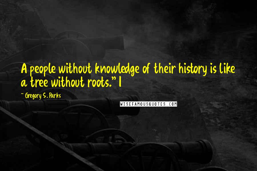Gregory S. Parks quotes: A people without knowledge of their history is like a tree without roots." I