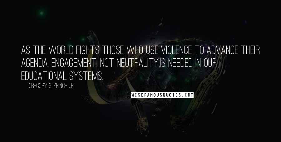 Gregory S. Prince Jr. quotes: As the world fights those who use violence to advance their agenda, engagement, not neutrality,is needed in our educational systems.