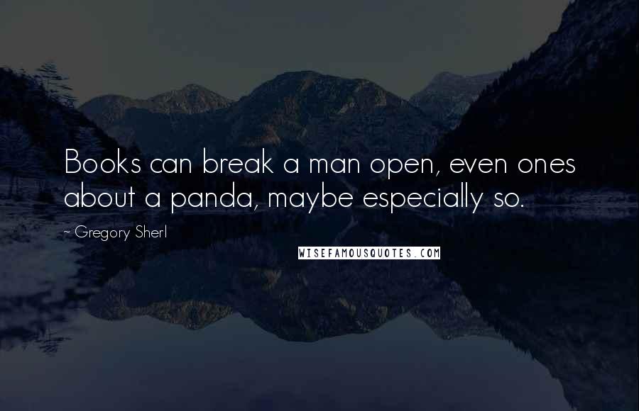 Gregory Sherl quotes: Books can break a man open, even ones about a panda, maybe especially so.