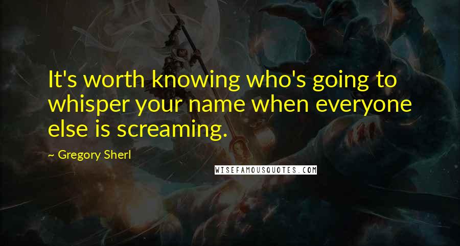 Gregory Sherl quotes: It's worth knowing who's going to whisper your name when everyone else is screaming.