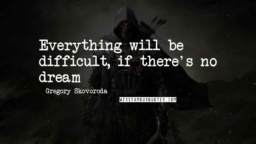 Gregory Skovoroda quotes: Everything will be difficult, if there's no dream