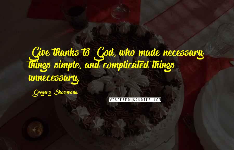 Gregory Skovoroda quotes: Give thanks to God, who made necessary things simple, and complicated things unnecessary.