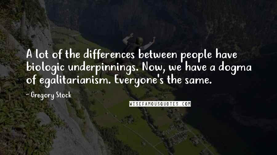 Gregory Stock quotes: A lot of the differences between people have biologic underpinnings. Now, we have a dogma of egalitarianism. Everyone's the same.