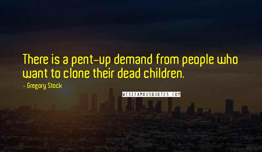 Gregory Stock quotes: There is a pent-up demand from people who want to clone their dead children.