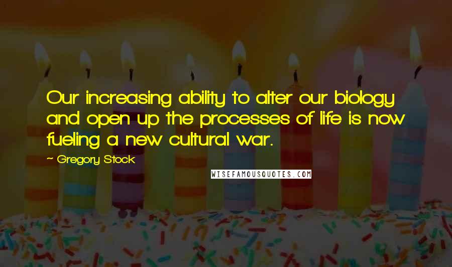 Gregory Stock quotes: Our increasing ability to alter our biology and open up the processes of life is now fueling a new cultural war.