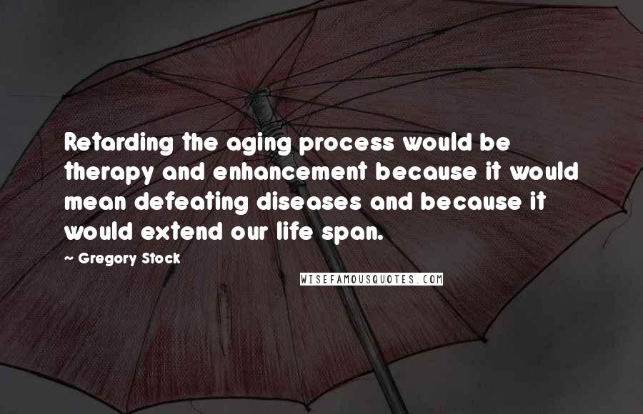 Gregory Stock quotes: Retarding the aging process would be therapy and enhancement because it would mean defeating diseases and because it would extend our life span.