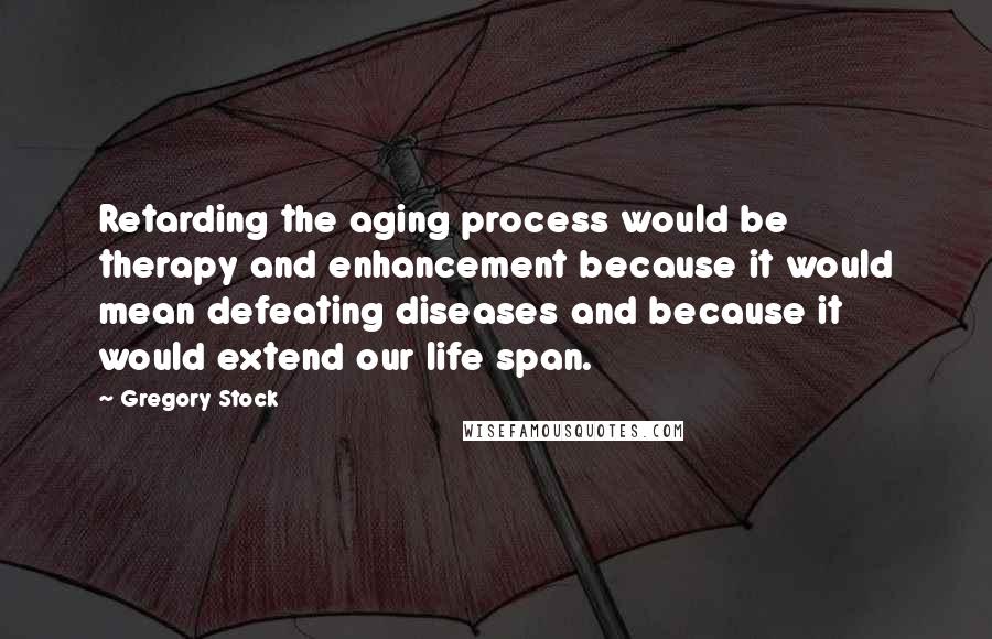 Gregory Stock quotes: Retarding the aging process would be therapy and enhancement because it would mean defeating diseases and because it would extend our life span. Gregory Stock quotes: Retarding the aging process would be therapy and enhancement because it would mean defeating diseases and because it would extend our life span.