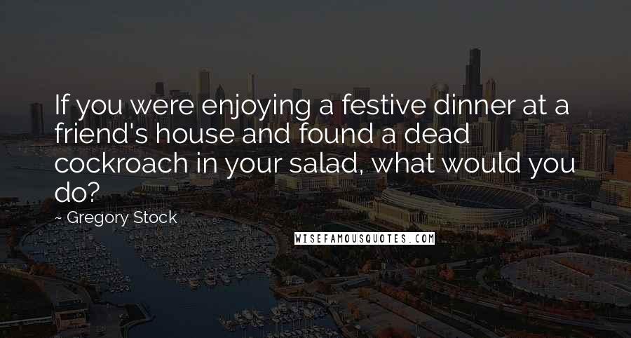 Gregory Stock quotes: If you were enjoying a festive dinner at a friend's house and found a dead cockroach in your salad, what would you do?