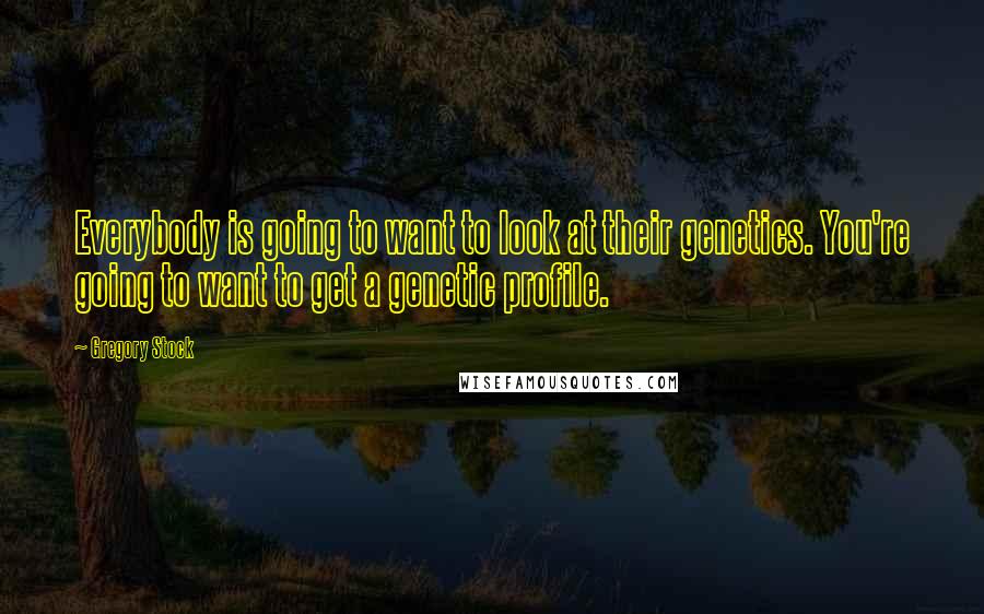 Gregory Stock quotes: Everybody is going to want to look at their genetics. You're going to want to get a genetic profile. Gregory Stock quotes: Everybody is going to want to look at their genetics. You're going to want to get a genetic profile.