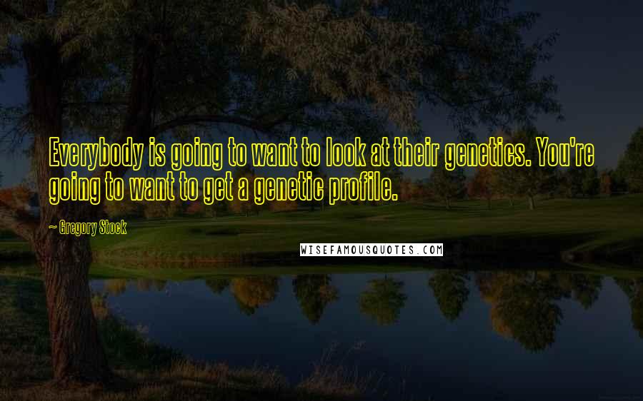 Gregory Stock quotes: Everybody is going to want to look at their genetics. You're going to want to get a genetic profile.