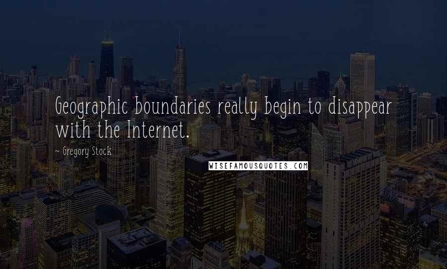 Gregory Stock quotes: Geographic boundaries really begin to disappear with the Internet.