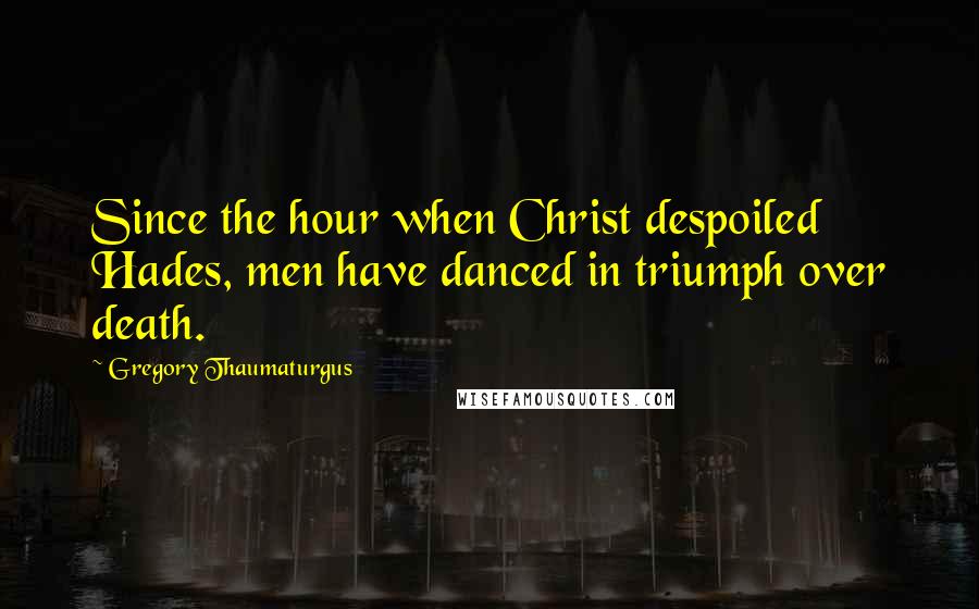 Gregory Thaumaturgus quotes: Since the hour when Christ despoiled Hades, men have danced in triumph over death.