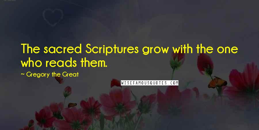 Gregory The Great quotes: The sacred Scriptures grow with the one who reads them. Gregory The Great quotes: The sacred Scriptures grow with the one who reads them.